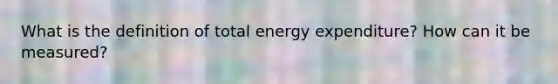 What is the definition of total energy expenditure? How can it be measured?