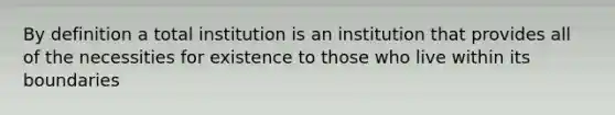 By definition a total institution is an institution that provides all of the necessities for existence to those who live within its boundaries