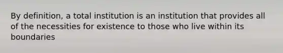 By definition, a total institution is an institution that provides all of the necessities for existence to those who live within its boundaries