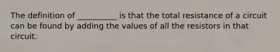 The definition of __________ is that the total resistance of a circuit can be found by adding the values of all the resistors in that circuit.