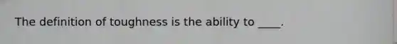 The definition of toughness is the ability to ____.