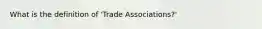 What is the definition of 'Trade Associations?'