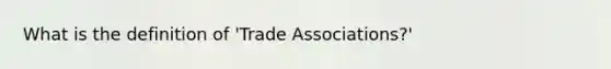 What is the definition of 'Trade Associations?'