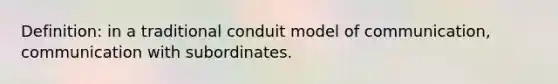 Definition: in a traditional conduit model of communication, communication with subordinates.