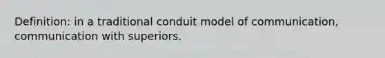 Definition: in a traditional conduit model of communication, communication with superiors.