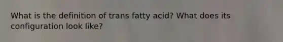 What is the definition of trans fatty acid? What does its configuration look like?