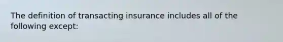 The definition of transacting insurance includes all of the following except: