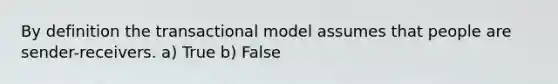 By definition the transactional model assumes that people are sender-receivers. a) True b) False