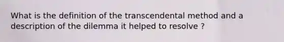 What is the definition of the transcendental method and a description of the dilemma it helped to resolve ?