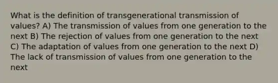 What is the definition of transgenerational transmission of values? A) The transmission of values from one generation to the next B) The rejection of values from one generation to the next C) The adaptation of values from one generation to the next D) The lack of transmission of values from one generation to the next