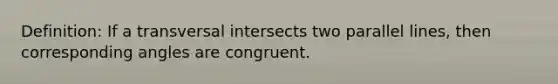 Definition: If a transversal intersects two parallel lines, then corresponding angles are congruent.