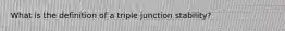 What is the definition of a triple junction stability?