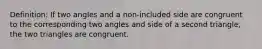 Definition: If two angles and a non-included side are congruent to the corresponding two angles and side of a second triangle, the two triangles are congruent.