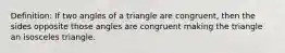 Definition: If two angles of a triangle are congruent, then the sides opposite those angles are congruent making the triangle an isosceles triangle.