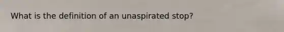 What is the definition of an unaspirated stop?