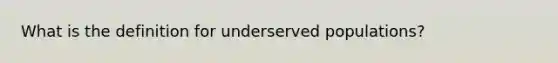 What is the definition for underserved populations?