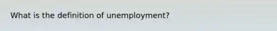 What is the definition of unemployment?