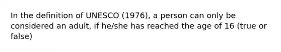 In the definition of UNESCO (1976), a person can only be considered an adult, if he/she has reached the age of 16 (true or false)