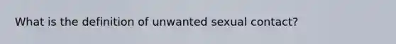 What is the definition of unwanted sexual contact?