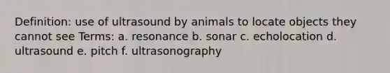 Definition: use of ultrasound by animals to locate objects they cannot see Terms: a. resonance b. sonar c. echolocation d. ultrasound e. pitch f. ultrasonography