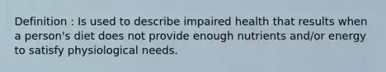 Definition : Is used to describe impaired health that results when a person's diet does not provide enough nutrients and/or energy to satisfy physiological needs.