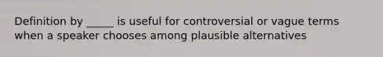 Definition by _____ is useful for controversial or vague terms when a speaker chooses among plausible alternatives