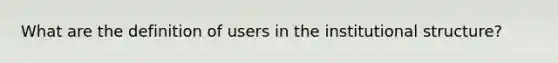 What are the definition of users in the institutional structure?