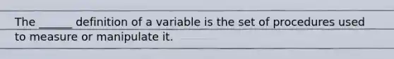 The ______ definition of a variable is the set of procedures used to measure or manipulate it.