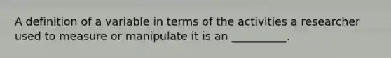 A definition of a variable in terms of the activities a researcher used to measure or manipulate it is an __________.