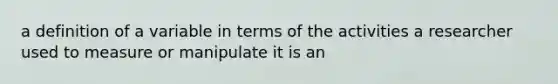 a definition of a variable in terms of the activities a researcher used to measure or manipulate it is an