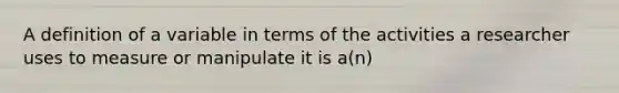 A definition of a variable in terms of the activities a researcher uses to measure or manipulate it is a(n)