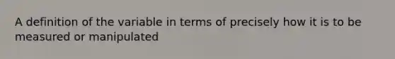 A definition of the variable in terms of precisely how it is to be measured or manipulated