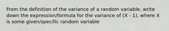 From the definition of the variance of a random variable, write down the expression/formula for the variance of (X - 1), where X is some given/specific random variable