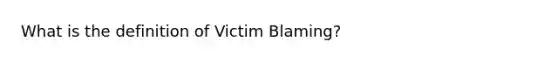 What is the definition of Victim Blaming?