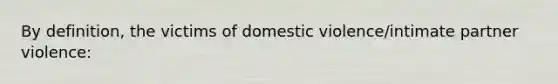 By definition, the victims of domestic violence/intimate partner violence: