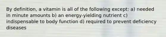 By definition, a vitamin is all of the following except: a) needed in minute amounts b) an energy-yielding nutrient c) indispensable to body function d) required to prevent deficiency diseases