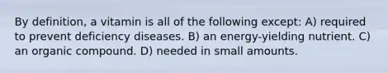 By definition, a vitamin is all of the following except: A) required to prevent deficiency diseases. B) an energy-yielding nutrient. C) an organic compound. D) needed in small amounts.