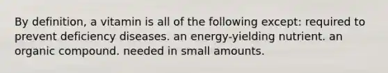 By definition, a vitamin is all of the following except: required to prevent deficiency diseases. an energy-yielding nutrient. an organic compound. needed in small amounts.