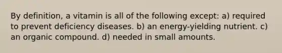 By definition, a vitamin is all of the following except: a) required to prevent deficiency diseases. b) an energy-yielding nutrient. c) an organic compound. d) needed in small amounts.