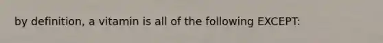 by definition, a vitamin is all of the following EXCEPT: