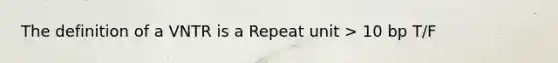 The definition of a VNTR is a Repeat unit > 10 bp T/F