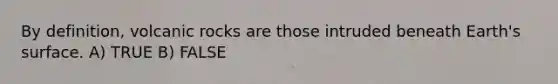 By definition, volcanic rocks are those intruded beneath Earth's surface. A) TRUE B) FALSE