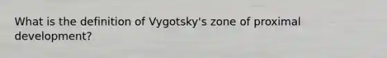 What is the definition of Vygotsky's zone of proximal development?