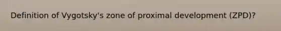 Definition of Vygotsky's zone of proximal development (ZPD)?