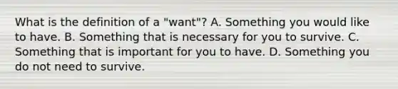 What is the definition of a "want"? A. Something you would like to have. B. Something that is necessary for you to survive. C. Something that is important for you to have. D. Something you do not need to survive.