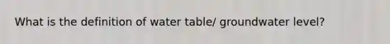 What is the definition of water table/ groundwater level?