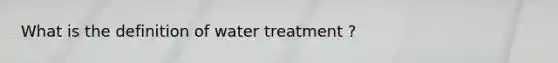 What is the definition of water treatment ?