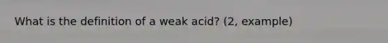 What is the definition of a weak acid? (2, example)