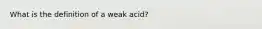 What is the definition of a weak acid?