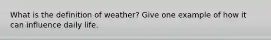 What is the definition of weather? Give one example of how it can influence daily life.